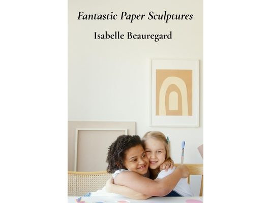 Fantastic Paper Sculptures: Creative Projects For Young Builders And Imaginative Craftspeople