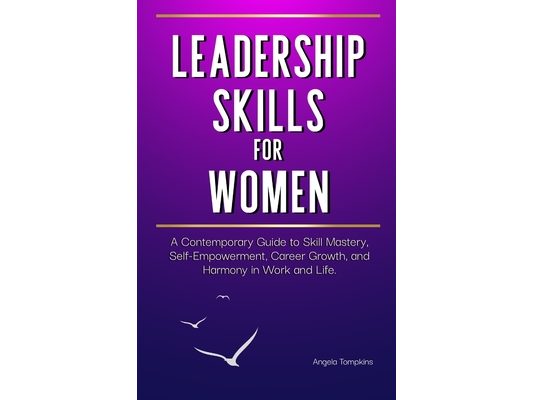 Leadership Skills for Women: A Contemporary Guide to Skill Mastery, Self-Empowerment, Career Growth, and Harmony in Work and Life