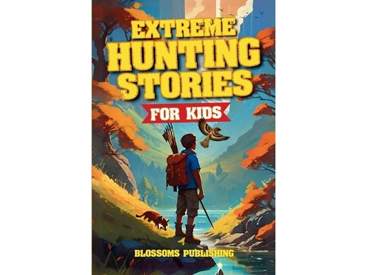 Extreme Hunting Stories for Kids: Extraordinary Tales of True Wilderness Adventures, Predator Survival, and Outdoor Thrills
