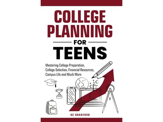 College Planning for Teens: Mastering College Preparation, College Selection, Financial Resources, Campus Life and Much More