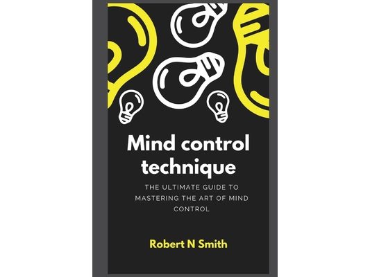 Mind control technique: The Ultimate Guide to Mastering the Art of Mind Control