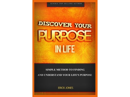 Discover Your Purpose In Life: Simple Method To Finding And Understand Your Life's Purpose