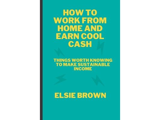 How to Work from Home and Earn Cool Cash: Things Worth Knowing to Make Sustainable Income