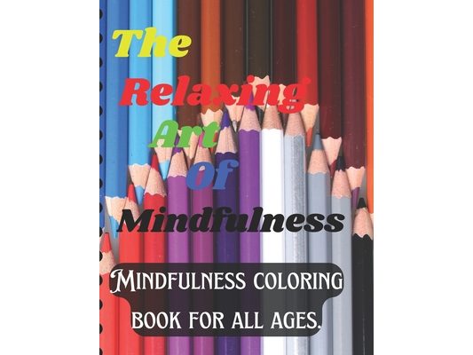 The Relaxing Art of Mindfulness: Mindfulness coloring book for all ages.