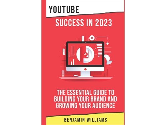 YouTube Success in 2023: The Essential Guide to Building Your Brand and Growing Your Audience