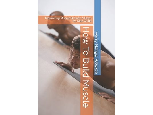 How To Build Muscle: Maximizing Muscle Growth: A Step-by-Step Guide