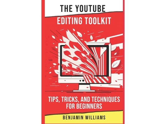 The YouTube Editing Toolkit: Tips, Tricks, and Techniques for Beginners