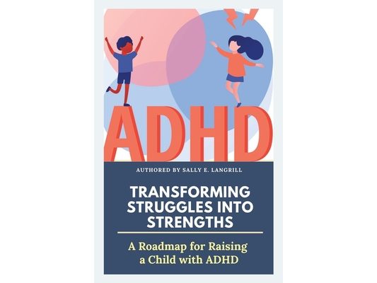 Transforming Struggles into Strengths: A Roadmap to Raising a Child with ADHD