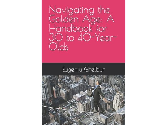 Navigating the Golden Age: A Handbook for 30 to 40-Year-Olds