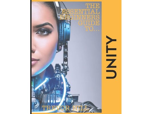 The Essential Beginners Guide to Unity: A handbook for getting started with the basics 2023 Edition