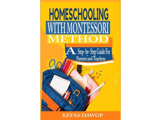 Homeschooling with MontessoriMethod: A step - by - step Guide for parents and teachers