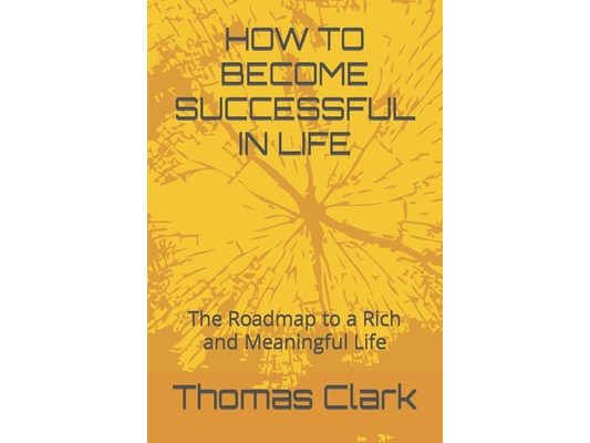 How to Become Successful in Life: The Roadmap to a Rich and Meaningful Life