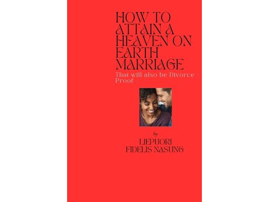 How to Attain a Heaven on Earth Marriage: That Will Also Be Divorce-Proof