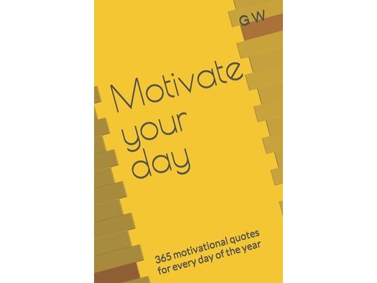 Motivate your day: 365 motivational quotes for every day of the year