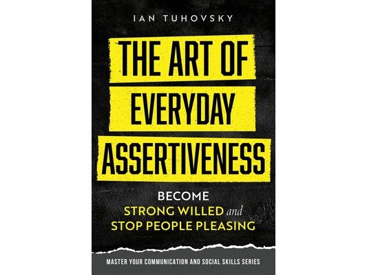 The Art of Everyday Assertiveness: Become Strong Willed and Stop People Pleasing