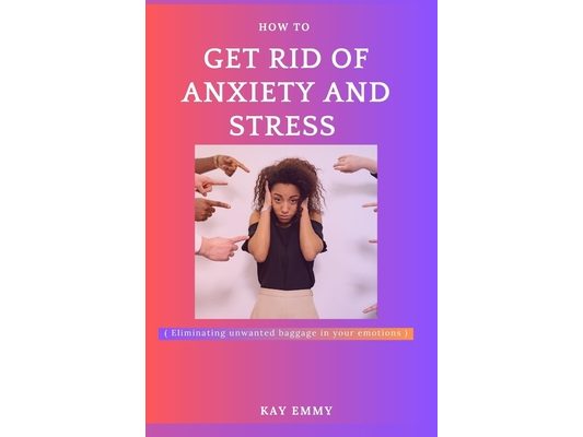 How to get rid of stress and anxiety: Eliminating unwanted baggage from and in your emotion