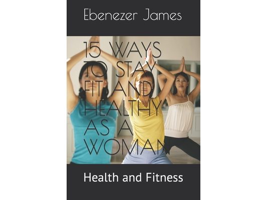 15 Ways to Stay Fit and Healthy as a Woman: Health and Fitness