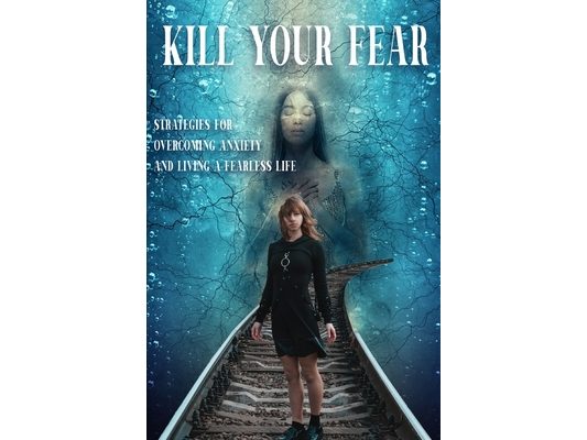Kill your Fear: Strategies for Overcoming Anxiety and Living a Fearless Life