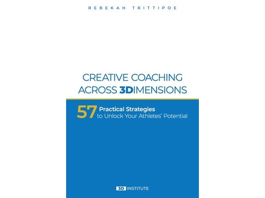Creative Coaching Across 3 Dimensions: 57 Practical Strategies to Unlock Your Athletes' Potential