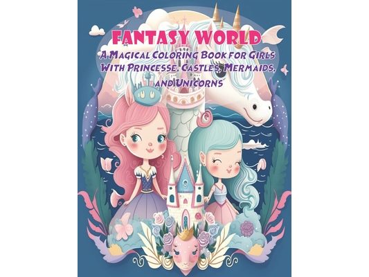 Fantasy World A Magical Coloring Book for Girls with Princesses, Castles, Mermaids, and Unicorns