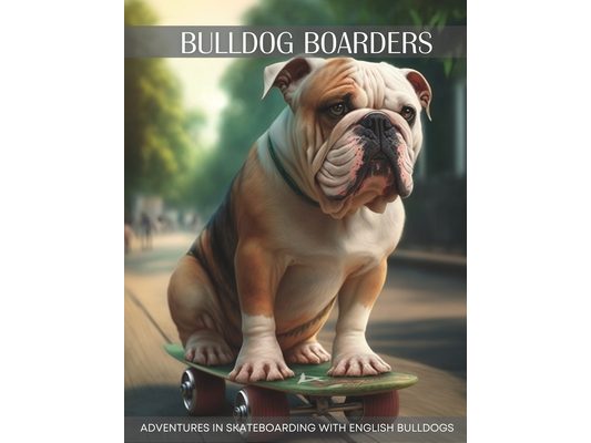 Bulldog Boarders: Adventures in Skateboarding with English Bulldogs