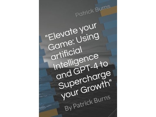 "Elevate your Game: Using artificial Intelligence and GPT-4 to Supercharge your Growth" By Patrick Burns