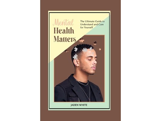 Mental Health Matters: The Ultimate Guide to Understand and Care for Yourself