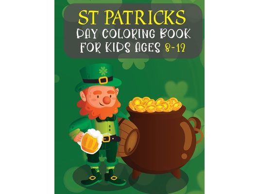 St Patricks Day Coloring Book For Kids Ages 8-12: Best Gifts And Cute St. Patrick's Day Children's Book Includes Lucky Clovers, Funny Leprechauns, & S