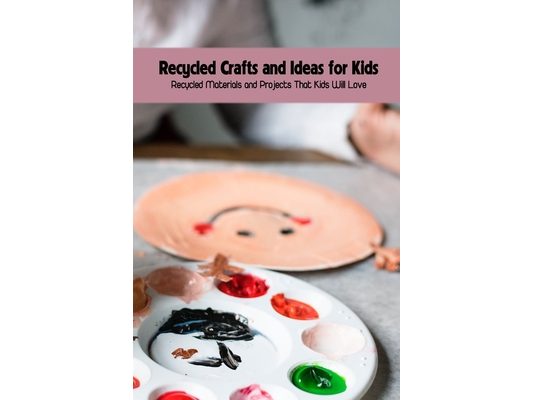 Recycled Crafts and Ideas for Kids: Recycled Materials and Projects That Kids Will Love