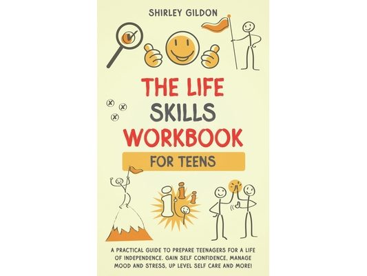 THE Life Skills Workbook for Teens: A Practical Guide to Prepare Teenagers for a Life of Independence; Gain Self Confidence, Manage Mood and Stress, U