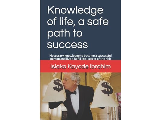 Knowledge of life, a safe path to success: Necessary knowledge to become a successful person and live a fulfill life- secret of the rich