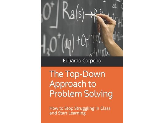 The Top-Down Approach to Problem Solving: How to Stop Struggling in Class and Start Learning