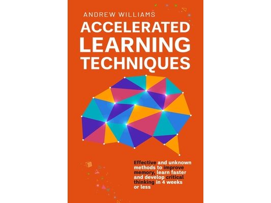 Accelerated Learning Techniques: Effective and unknown methods to improve memory, learn faster and develop critical thinking in 4 weeks or less