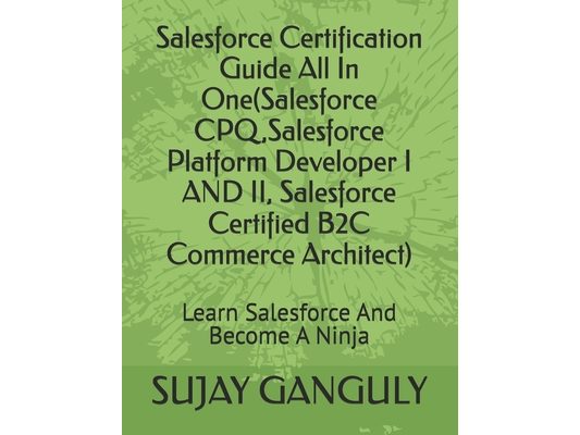 Salesforce Certification Guide All In One(Salesforce CPQ, Salesforce Platform Developer I AND II, Salesforce Certified B2C Commerce Architect): Learn