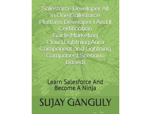 Salesforce Developer All In One (Salesforce Platform Developer I And Il Certification Guide, Marketing Cloud, Lightning Aura Component and Lightning C