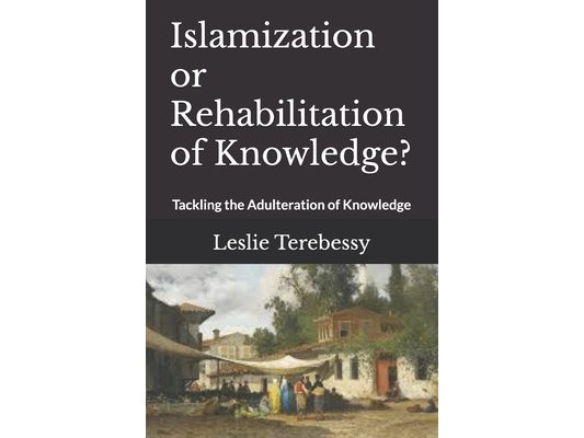 Islamization or Rehabilitation of Knowledge?: Tackling the Adulteration of Knowledge