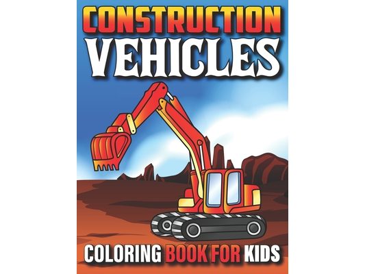 Construction Vehicles Coloring Book For Kids: My First Super Cool Coloring Book For Kids And Toddlers Filled With Big Cranes Forklifts Dump Trucks Rol