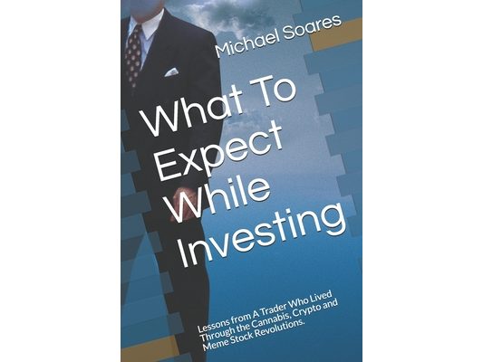 What To Expect While Investing: Lessons from A Trader Who Lived Through the Cannabis, Crypto and Meme Stock Revolutions.