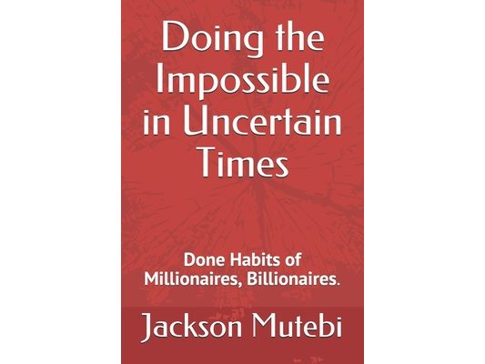 Doing the Impossible in Uncertain Times: Done Habits of Millionaires, Billionaires.