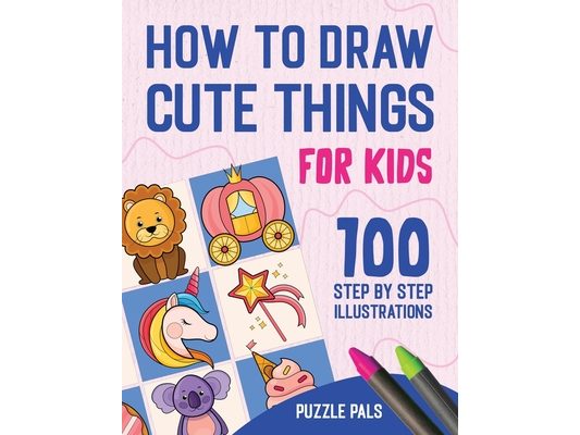 How To Draw Cute Things: 100 Step By Step Drawings For Kids Ages 4 - 8