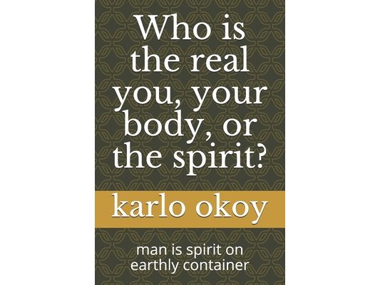 Who is the real you, your body, or the spirit?: man is spirit on earthly container