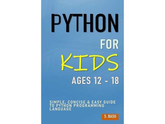Python For Kids Ages 12 - 18: Simple, Concise & Easy Guide to Python Programming Language
