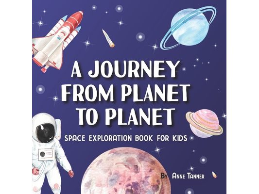 A Journey From Planet to Planet: A Space Exploration Book for Kids with Fun Facts About the Planets, the Sun, the Moon and Our Solar System