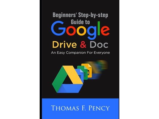 Beginners' Step-By-Step Guide to Google Drive & Doc: An Easy Companion for Everyone