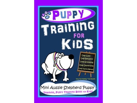 Puppy Training for Kids, Dog Care, Dog Behavior, Dog Grooming, Dog Ownership, Dog Hand Signals, Easy, Fun Training*Fast Results, Mini Australian Sheph