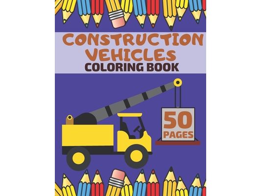 Construction Vehicles Coloring Book: Featuring Diggers Trucks Dumpers And Many More