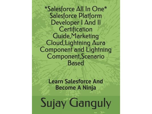 Salesforce All In One (Salesforce Platform Developer I And Il Certification Guide, Marketing Cloud, Lightning Aura Component and Lightning Component,
