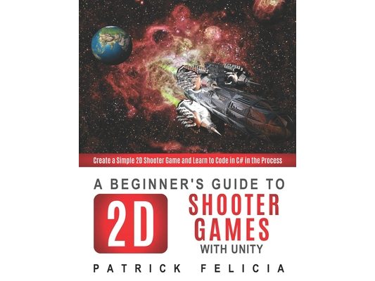 A Beginner's Guide to 2D Shooter Games with Unity: Create a Simple 2D Shooter Game and Learn to Code in C# in the Process