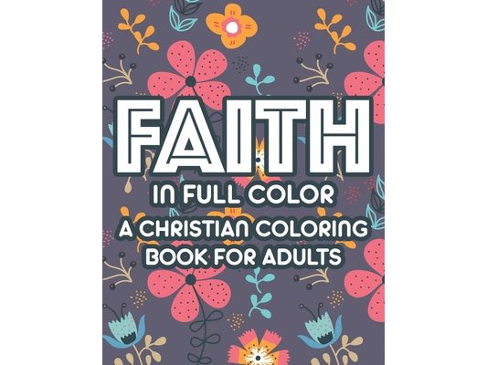 Faith In Full Color A Christian Coloring Book For Adults: Bible Verse Coloring Book For Women, Christian Faith-Building Coloring Pages For Relaxation