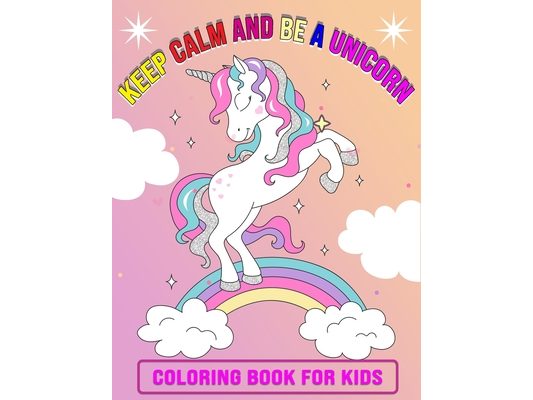 Keep Calm And Be A Unicorn Coloring Book for Kids: Featuring Unicorn Page Design - 50 Beautiful illustration, Perfect Gift Unicorn Coloring Book for K